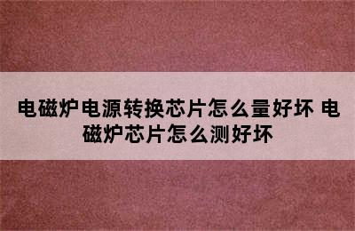 电磁炉电源转换芯片怎么量好坏 电磁炉芯片怎么测好坏